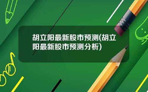 胡立阳最新股市预测(胡立阳最新股市预测分析)