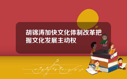 胡锦涛加快文化体制改革把握文化发展主动权
