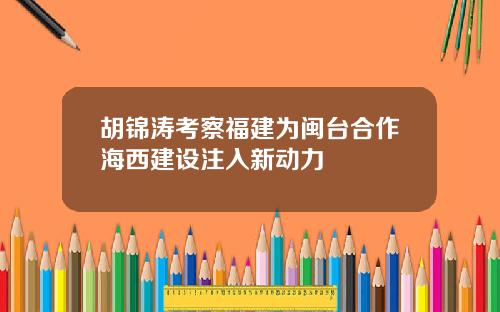 胡锦涛考察福建为闽台合作海西建设注入新动力