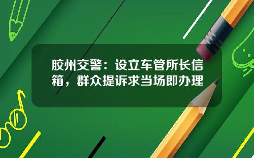 胶州交警：设立车管所长信箱，群众提诉求当场即办理