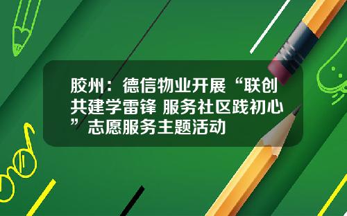 胶州：德信物业开展“联创共建学雷锋 服务社区践初心”志愿服务主题活动