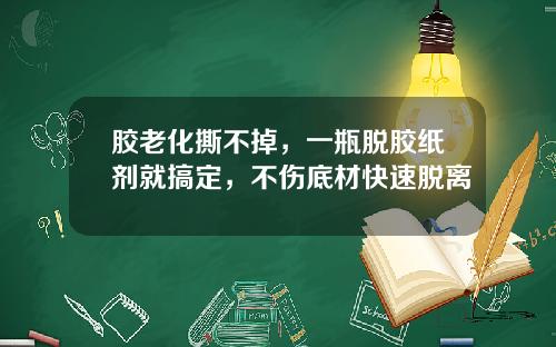胶老化撕不掉，一瓶脱胶纸剂就搞定，不伤底材快速脱离