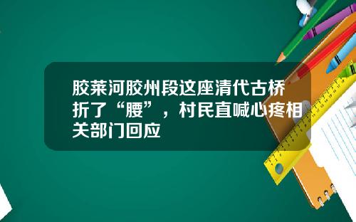 胶莱河胶州段这座清代古桥折了“腰”，村民直喊心疼相关部门回应