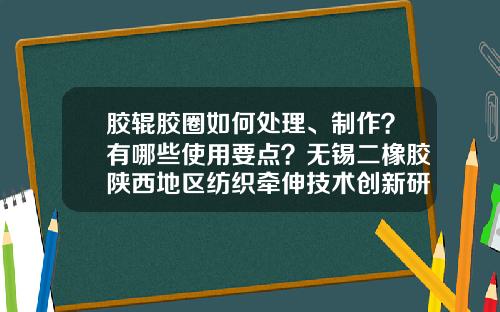 胶辊胶圈如何处理、制作？有哪些使用要点？无锡二橡胶陕西地区纺织牵伸技术创新研讨会成功召开
