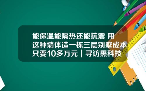 能保温能隔热还能抗震 用这种墙体造一栋三层别墅成本只要10多万元｜寻访黑科技