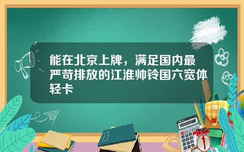 能在北京上牌，满足国内最严苛排放的江淮帅铃国六宽体轻卡