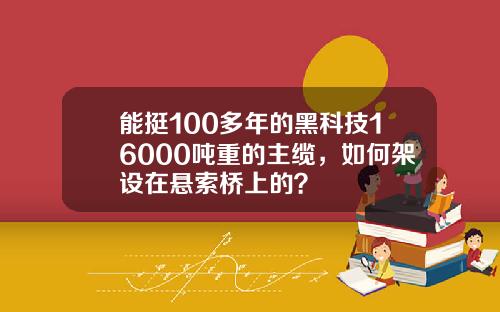 能挺100多年的黑科技16000吨重的主缆，如何架设在悬索桥上的？