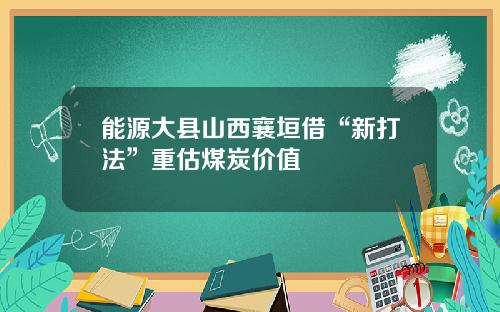 能源大县山西襄垣借“新打法”重估煤炭价值