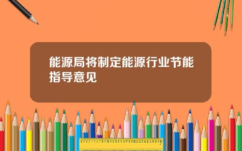 能源局将制定能源行业节能指导意见