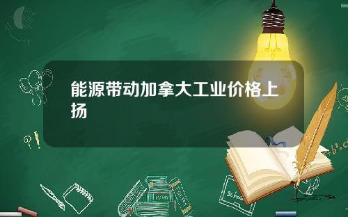 能源带动加拿大工业价格上扬