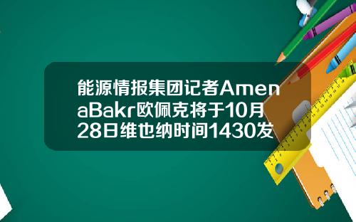 能源情报集团记者AmenaBakr欧佩克将于10月28日维也纳时间1430发布2021年世界石油展望