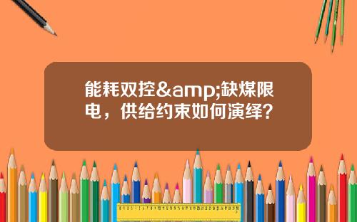 能耗双控&缺煤限电，供给约束如何演绎？