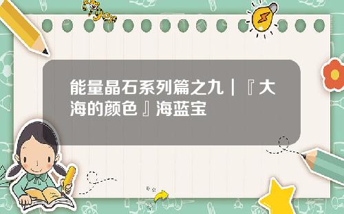能量晶石系列篇之九┃『大海的颜色』海蓝宝