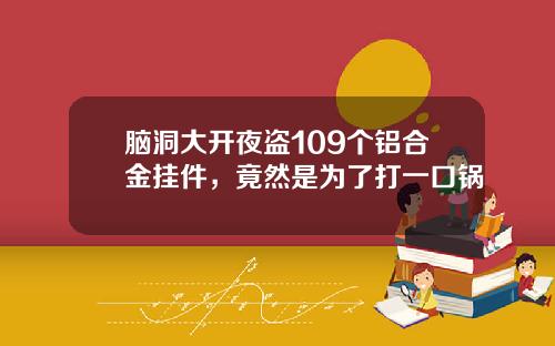 脑洞大开夜盗109个铝合金挂件，竟然是为了打一口锅