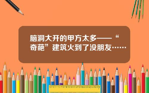 脑洞大开的甲方太多——“奇葩”建筑火到了没朋友……
