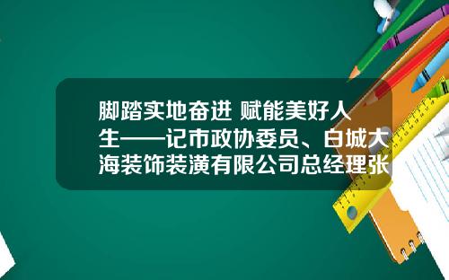 脚踏实地奋进 赋能美好人生——记市政协委员、白城大海装饰装潢有限公司总经理张华