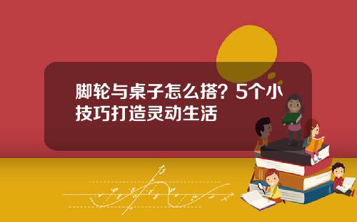 脚轮与桌子怎么搭？5个小技巧打造灵动生活