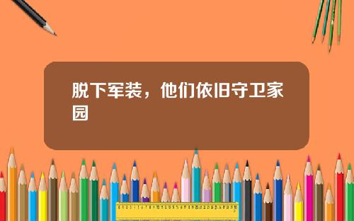 脱下军装，他们依旧守卫家园