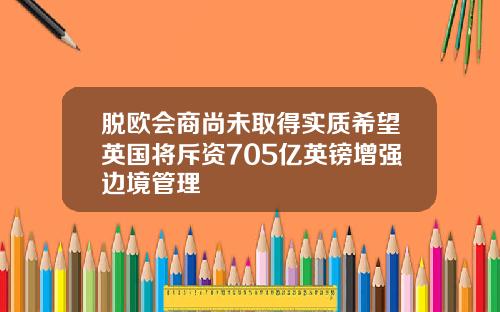 脱欧会商尚未取得实质希望英国将斥资705亿英镑增强边境管理
