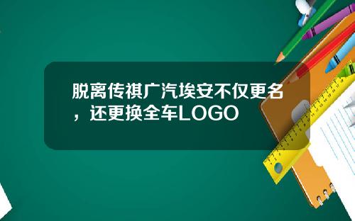 脱离传祺广汽埃安不仅更名，还更换全车LOGO