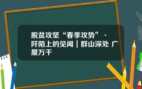 脱贫攻坚“春季攻势”· 阡陌上的见闻｜群山深处 广厦万千