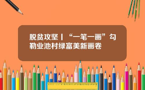 脱贫攻坚丨“一笔一画”勾勒业池村绿富美新画卷