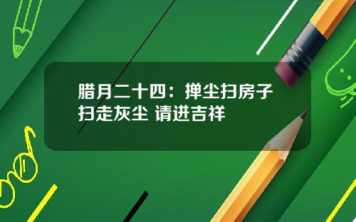腊月二十四：掸尘扫房子 扫走灰尘 请进吉祥