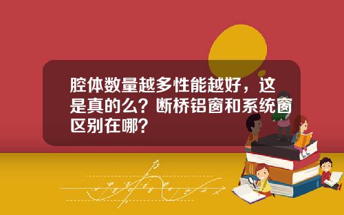 腔体数量越多性能越好，这是真的么？断桥铝窗和系统窗区别在哪？