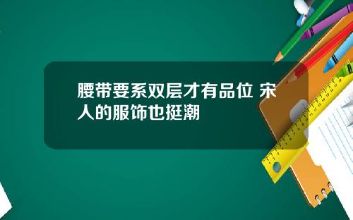 腰带要系双层才有品位 宋人的服饰也挺潮