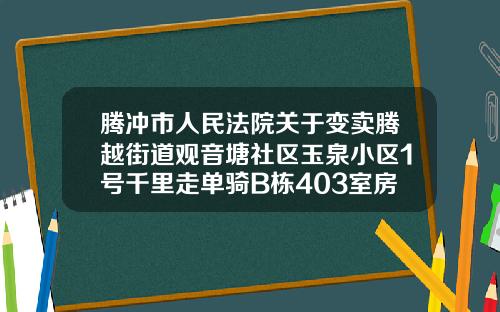 腾冲市人民法院关于变卖腾越街道观音塘社区玉泉小区1号千里走单骑B栋403室房地产的公告