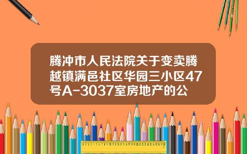 腾冲市人民法院关于变卖腾越镇满邑社区华园三小区47号A-3037室房地产的公告