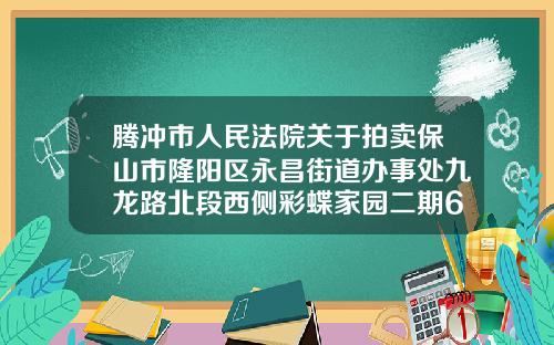 腾冲市人民法院关于拍卖保山市隆阳区永昌街道办事处九龙路北段西侧彩蝶家园二期61幢6号商铺的公告
