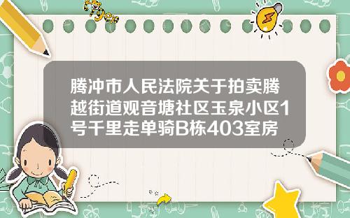腾冲市人民法院关于拍卖腾越街道观音塘社区玉泉小区1号千里走单骑B栋403室房地产的公告