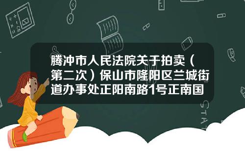 腾冲市人民法院关于拍卖（第二次）保山市隆阳区兰城街道办事处正阳南路1号正南国际01—2号房地产的公告