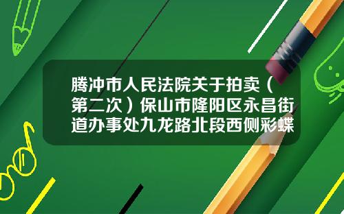 腾冲市人民法院关于拍卖（第二次）保山市隆阳区永昌街道办事处九龙路北段西侧彩蝶家园二期61幢6号商铺的公告