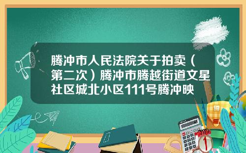 腾冲市人民法院关于拍卖（第二次）腾冲市腾越街道文星社区城北小区111号腾冲映象17栋2单元601室商品房的公告