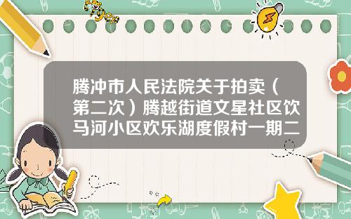 腾冲市人民法院关于拍卖（第二次）腾越街道文星社区饮马河小区欢乐湖度假村一期二段B-10号楼5单元110室房地产的公告