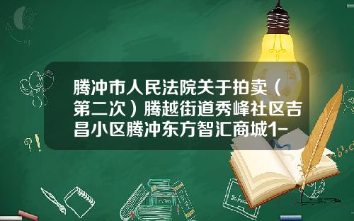腾冲市人民法院关于拍卖（第二次）腾越街道秀峰社区吉昌小区腾冲东方智汇商城1-2-12号房地产的公告