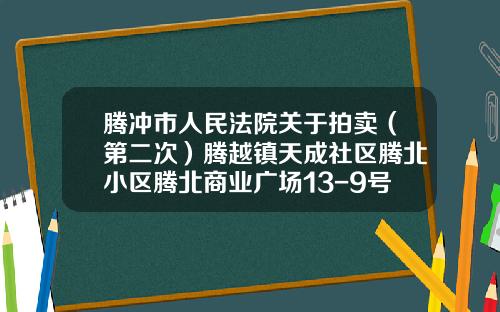 腾冲市人民法院关于拍卖（第二次）腾越镇天成社区腾北小区腾北商业广场13-9号房地产的公告