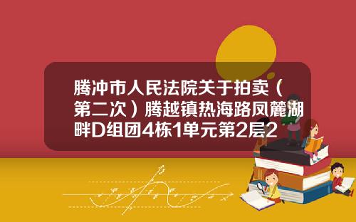腾冲市人民法院关于拍卖（第二次）腾越镇热海路凤麓湖畔D组团4栋1单元第2层2号商品房及家具的公告