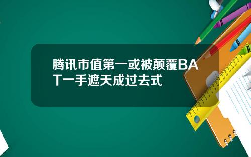 腾讯市值第一或被颠覆BAT一手遮天成过去式