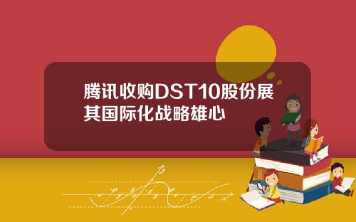 腾讯收购DST10股份展其国际化战略雄心