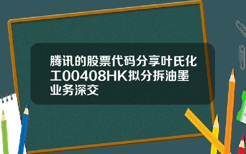 腾讯的股票代码分享叶氏化工00408HK拟分拆油墨业务深交
