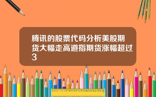 腾讯的股票代码分析美股期货大幅走高道指期货涨幅超过3