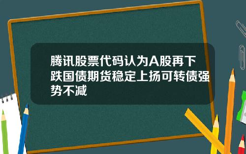 腾讯股票代码认为A股再下跌国债期货稳定上扬可转债强势不减