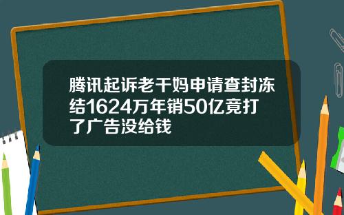 腾讯起诉老干妈申请查封冻结1624万年销50亿竟打了广告没给钱