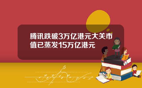 腾讯跌破3万亿港元大关市值已蒸发15万亿港元