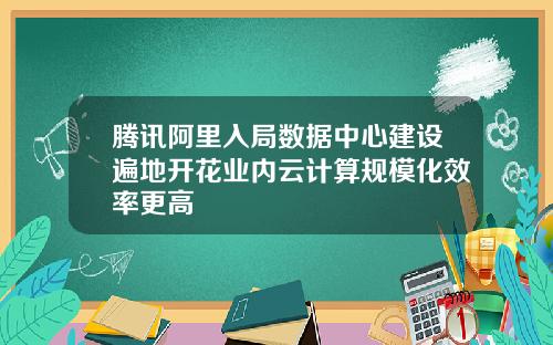 腾讯阿里入局数据中心建设遍地开花业内云计算规模化效率更高