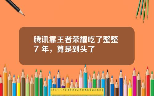 腾讯靠王者荣耀吃了整整 7 年，算是到头了