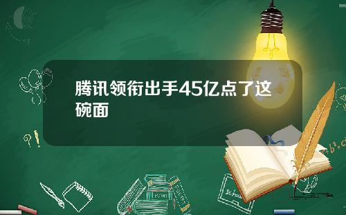 腾讯领衔出手45亿点了这碗面